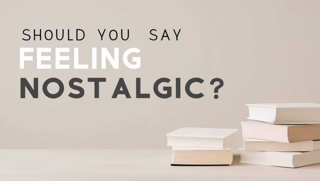 Should You Say Feeling Nostalgic